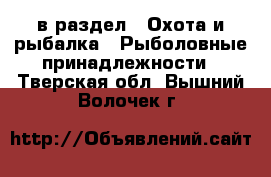  в раздел : Охота и рыбалка » Рыболовные принадлежности . Тверская обл.,Вышний Волочек г.